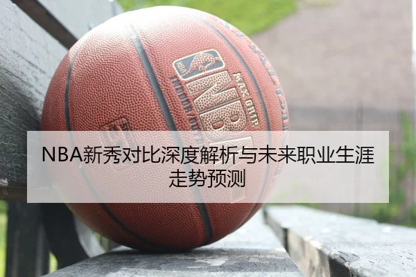 NBA新秀对比深度解析与未来职业生涯走势预测